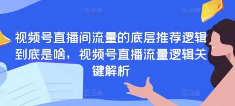 视频号直播间流量底层推荐逻辑与增长策略解析-无双副业