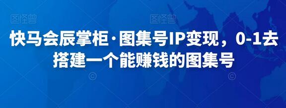 快马会辰掌柜教你搭建赚钱图集号-无双副业