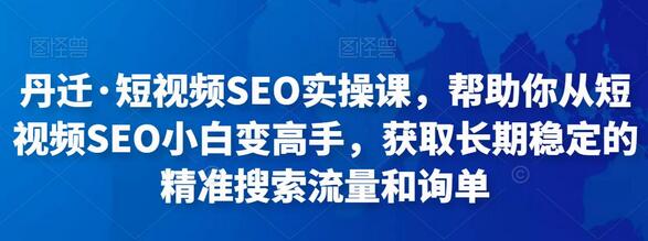 丹迁短视频SEO实操课：从新手到高手的精准流量获取指南-无双副业