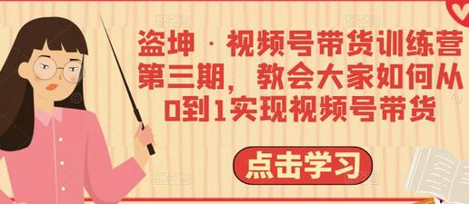 盗坤视频号带货训练营：从0到1实现带货全攻略-无双副业