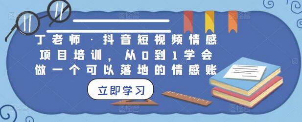 丁老师抖音短视频情感项目培训：从0到1打造情感账号-无双副业