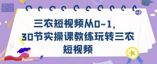 30节实操课教你从0到1玩转三农短视频-无双副业