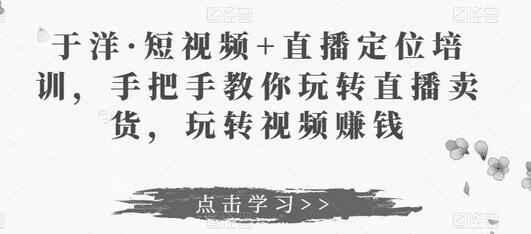 于洋短视频直播定位培训，教你玩转直播卖货与视频赚钱-无双副业
