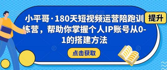小平哥180天短视频运营陪跑训练营，掌握个人IP账号搭建方法-无双副业