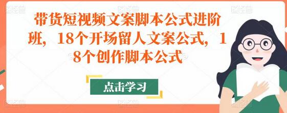 带货短视频文案脚本公式进阶班，18个开场留人文案与创作脚本公式-无双副业