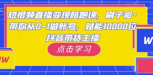 刷子哥带你从0-1做抖音账号，赋能10000位带货主播-无双副业