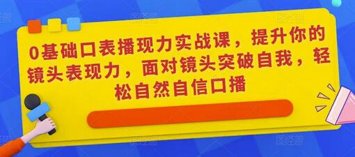 0基础口播表现力实战课，提升镜头表现力，轻松自信面对镜头-无双副业
