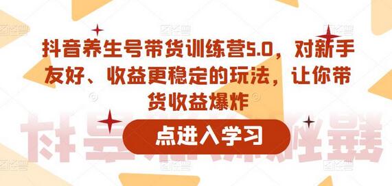 抖音养生号带货训练营5.0，新手友好收益稳定玩法-无双副业