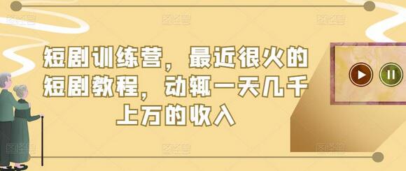 短剧训练营：高收入短剧教程全解析-无双副业