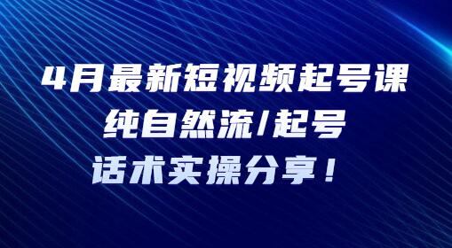 4月短视频起号课：自然流起号与话术实操指南-无双副业