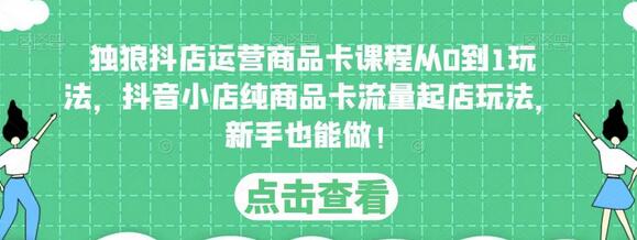 独狼抖店运营商品卡课程：抖音小店从0到1起店玩法-无双副业