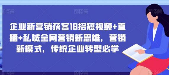 企业新营销获客18招：短视频+直播+私域全网营销新思维-无双副业