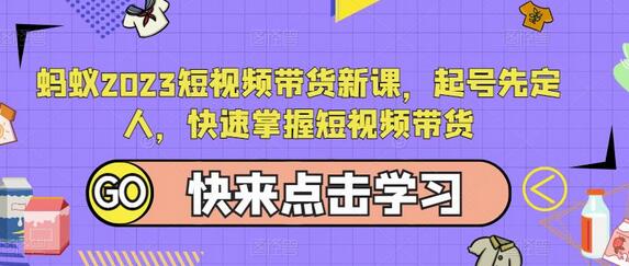 蚂蚁2023短视频带货新课，快速掌握带货技巧-无双副业