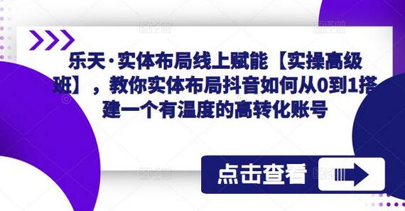 乐天实体布局线上赋能实操班，教你从0到1搭建高转化抖音账号-无双副业