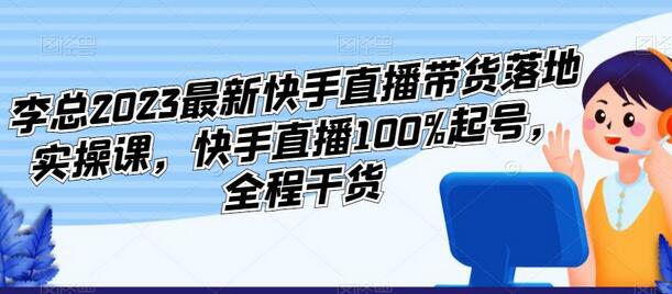 李总2023快手直播带货实操课，100%起号全程干货-无双副业