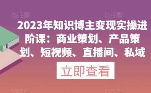 2023年知识博主变现实操进阶课：商业策划与短视频运营-无双副业