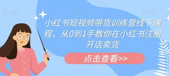 小红书短视频带货训练营线下课程，手把手教你开店卖货-无双副业