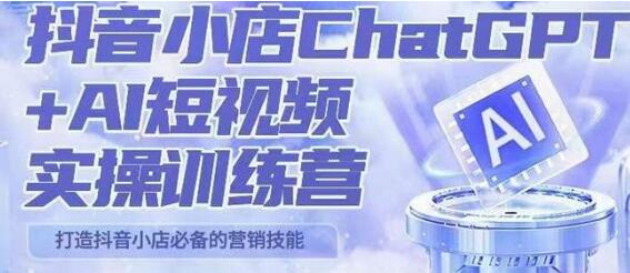 抖音小店ChatGPT+AI短视频实操训练营，10分钟制作爆款带货视频-无双副业