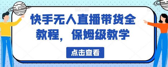 快手无人直播带货全教程，保姆级教学指南-无双副业