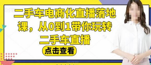 二手车电商化直播落地课，从0到1玩转二手车直播-无双副业