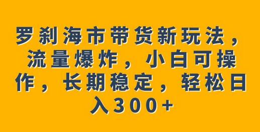 罗刹海市带货新玩法，流量爆炸，小白轻松日入300+-无双副业