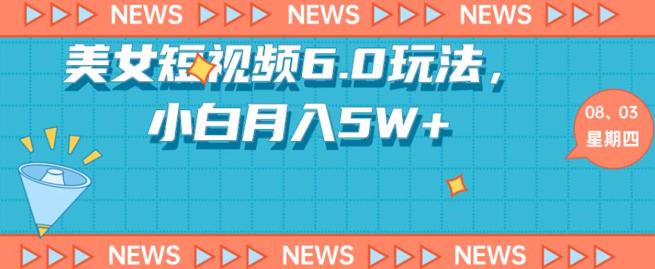 短视频美女6.0玩法：小白轻松月入5W+教程与素材-无双副业