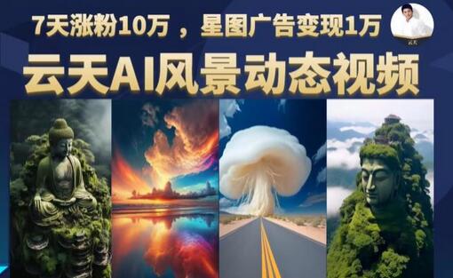 云天AI风景动图视频制作，7天涨粉10万，星图广告变现1万-无双副业