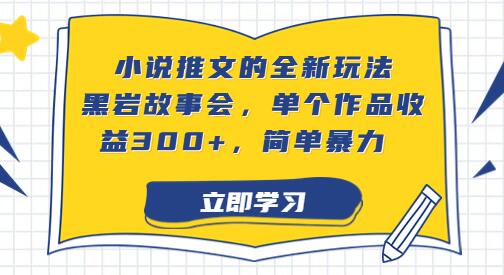 小说推文新玩法：黑岩故事会，单作品收益300+，简单易操作-无双副业