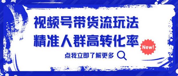 视频号带货玩法：精准人群高转化率，0基础轻松上手-无双副业