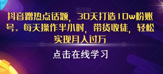 抖音蹭热点话题，30天打造10w粉账号，轻松月入过万-无双副业