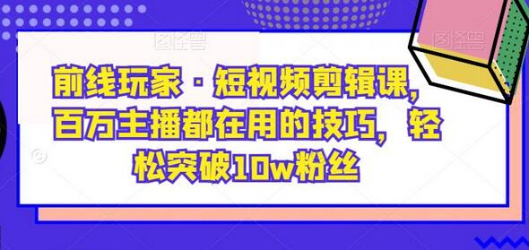 短视频剪辑课：百万主播技巧，轻松突破10万粉丝-无双副业