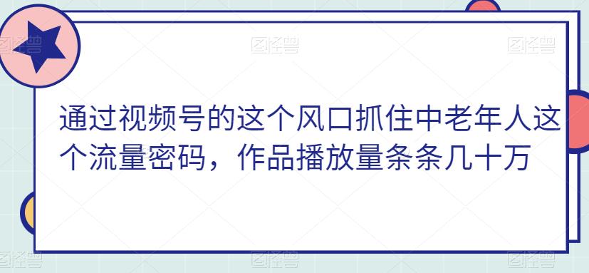 通过视频号抓住中老年人流量密码，作品播放量几十万-无双副业