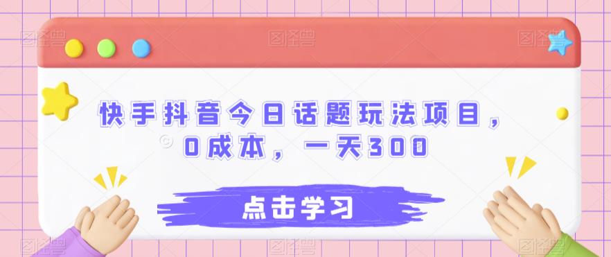 快手抖音今日话题玩法项目，0成本日赚300-无双副业