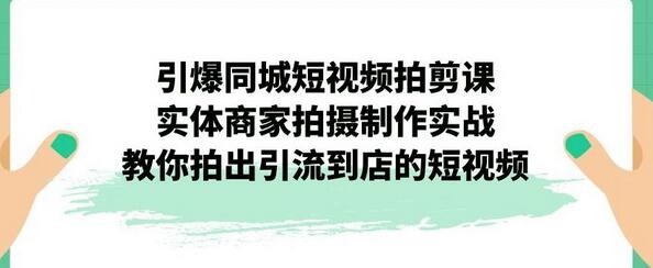 实体商家短视频拍摄制作实战，引流到店技巧全解析-无双副业