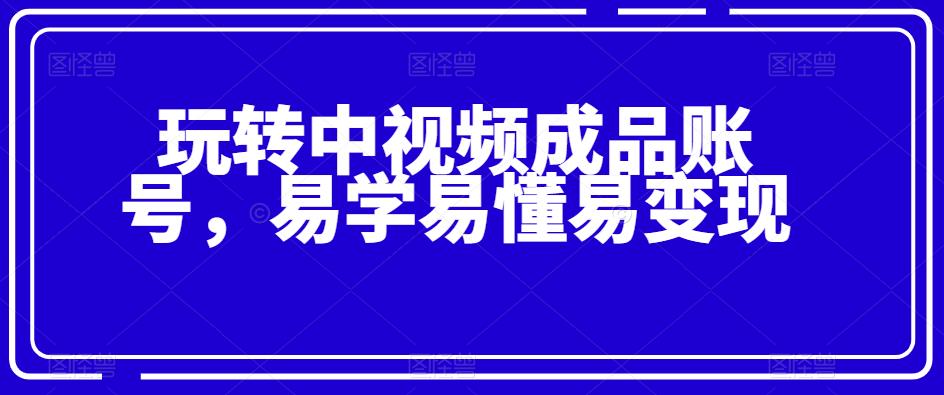 玩转中视频成品账号，轻松学习快速变现-无双副业