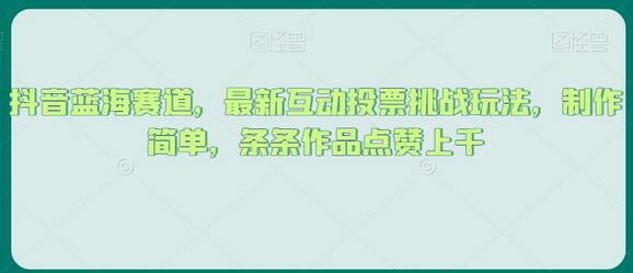 抖音互动投票挑战玩法，制作简单，作品点赞上千-无双副业