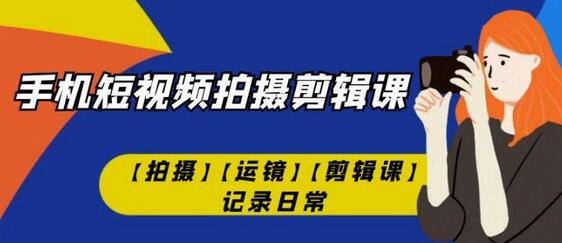 手机短视频拍摄剪辑课：从拍摄到剪辑的完整指南-无双副业
