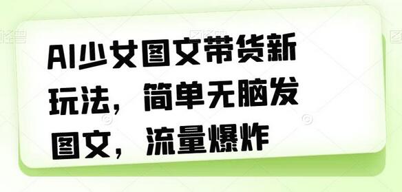 AI少女图文带货新玩法，轻松月入过万-无双副业