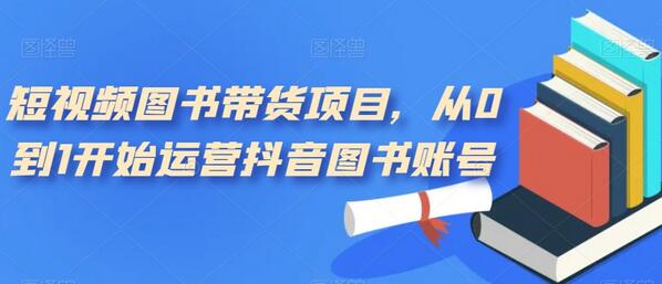 从0到1运营抖音图书账号的短视频带货指南-无双副业
