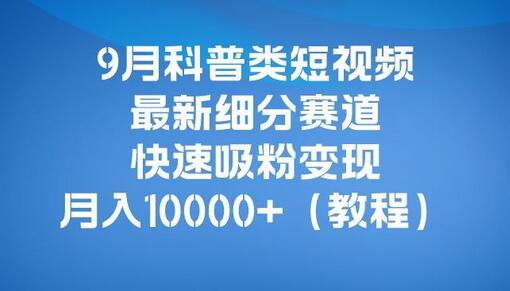 9月科普类短视频细分赛道，快速吸粉变现教程-无双副业