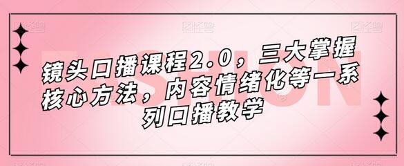 镜头口播课程2.0：掌握核心方法与情绪化表达技巧-无双副业