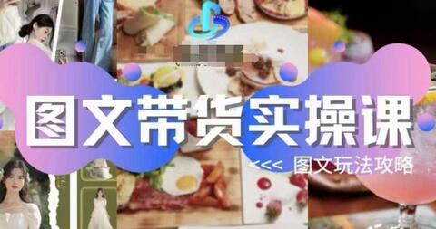 图文带货实操课：从基础到高级的图文玩法全攻略-无双副业