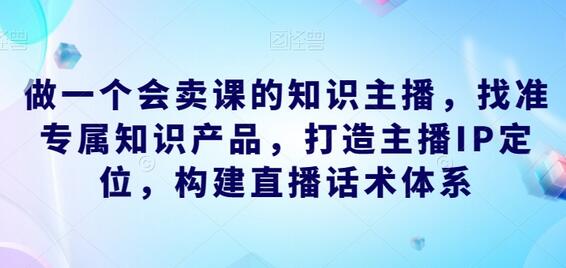 成为知识主播的秘诀：找准产品、打造IP、构建话术体系-无双副业