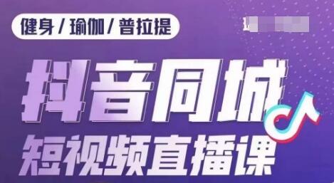 健身行业抖音同城短视频直播课，低成本获客提升业绩-无双副业
