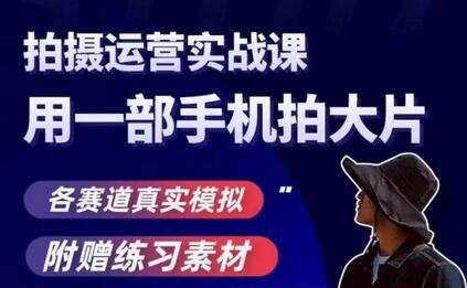 手机拍摄运营实战课：用手机拍大片，真实模拟各赛道-无双副业