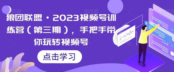 狼团联盟2023视频号训练营，手把手教你玩转视频号-无双副业
