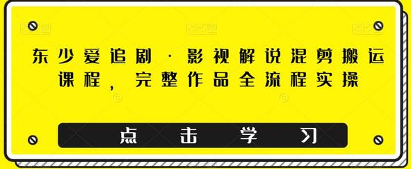 东少爱追剧影视解说混剪搬运课程全流程实操-无双副业