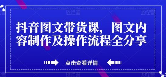抖音图文带货课程：内容制作与操作流程详解-无双副业