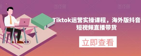 Tiktok运营实操课程：海外抖音短视频与直播带货指南-无双副业
