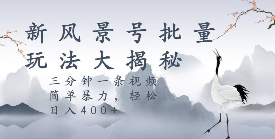 风景号暴力起号玩法，三分钟一条作品，日入400+，批量操作首选-无双副业